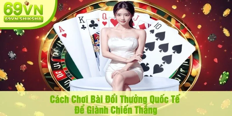 Cách Chơi Bài Đổi Thưởng Quốc Tế Để Giành Chiến Thắng