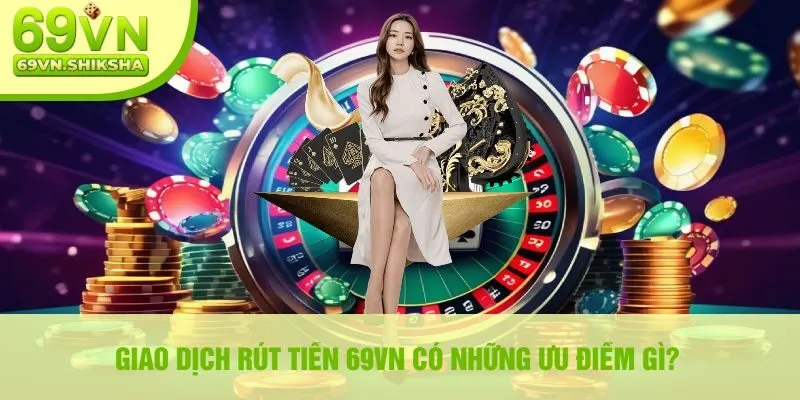 Giao Dịch Rút Tiền 69vn Có Những Ưu Điểm Gì?