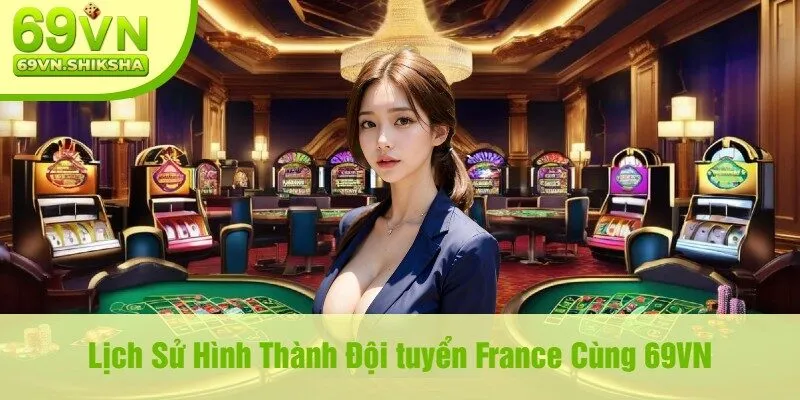 Lịch Sử Hình Thành Đội tuyển France Cùng 69VN