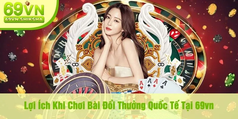 Lợi Ích Khi Chơi Bài Đổi Thưởng Quốc Tế Tại 69vn