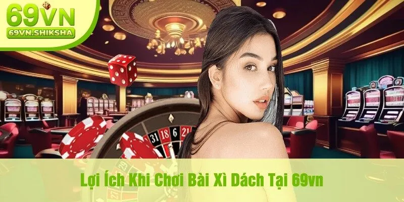 Lợi Ích Khi Chơi Bài Xì Dách Tại 69vn