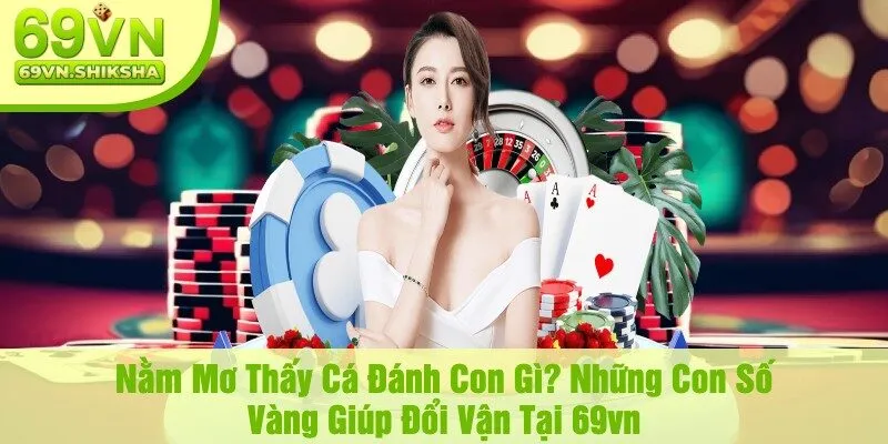 Nằm Mơ Thấy Cá Đánh Con Gì? Những Con Số Vàng Giúp Đổi Vận Tại 69vn