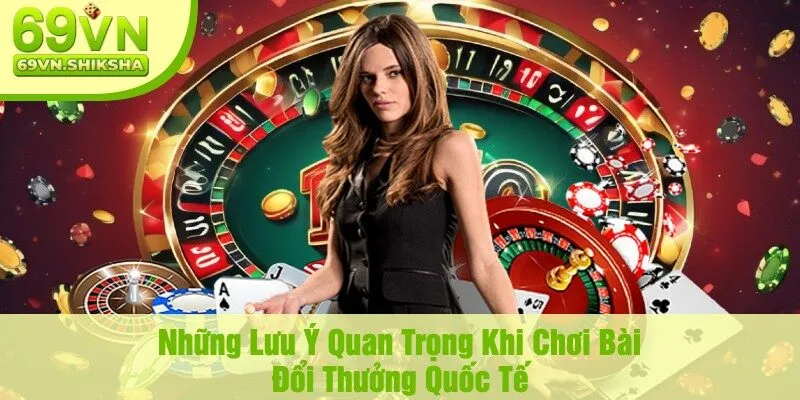 Những Lưu Ý Quan Trọng Khi Chơi Bài Đổi Thưởng Quốc Tế