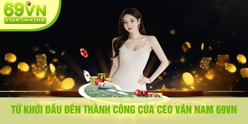 Từ Khởi Đầu Đến Thành Công Của CEO Văn Nam 69VN